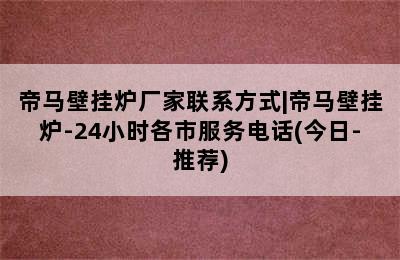 帝马壁挂炉厂家联系方式|帝马壁挂炉-24小时各市服务电话(今日-推荐)